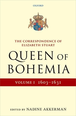 The Correspondence of Elizabeth Stuart, Queen of Bohemia, Volume I by Akkerman, Nadine