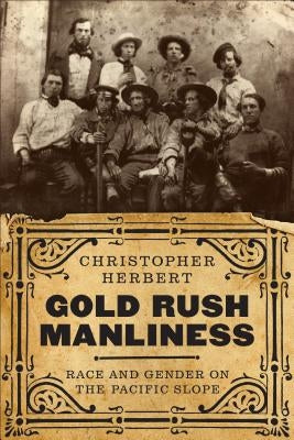 Gold Rush Manliness: Race and Gender on the Pacific Slope by Herbert, Christopher