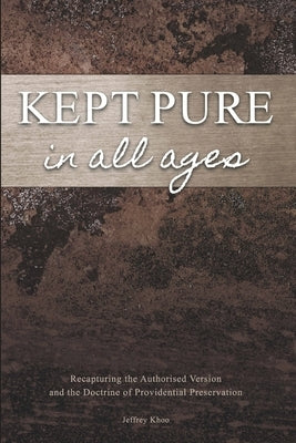 Kept Pure In All Ages: Recapturing the Authorised Version and the Doctrine of Providential Preservation by Khoo, Jeffery