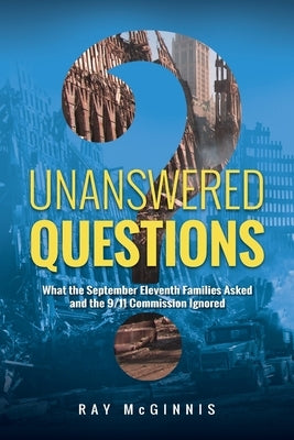 Unanswered Questions: What the September Eleventh Families Asked and the 9/11 Commission Ignored by McGinnis, Ray