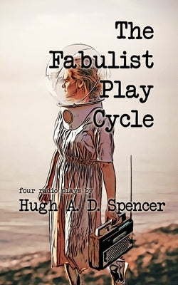 The Fabulist Play Cycle: A radio play collection by Spencer, Hugh A. D.