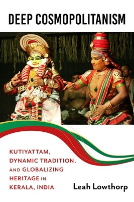 Deep Cosmopolitanism: Kutiyattam, Dynamic Tradition, and Globalizing Heritage in Kerala, India by Lowthorp, Leah