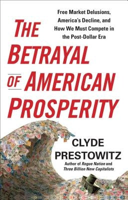 The Betrayal of American Prosperity by Prestowitz, Clyde