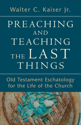 Preaching and Teaching the Last Things: Old Testament Eschatology for the Life of the Church by Kaiser, Walter C., Jr.