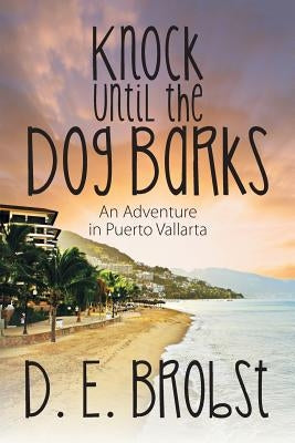 Knock Until the Dog Barks: An Adventure in Puerto Vallarta by Brobst, D. E.