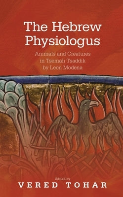 The Hebrew Physiologus: Animals and Creatures in Tsemah Tsaddik by Leon Moderna by Tohar, Vered