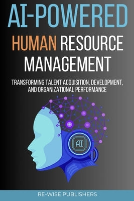 AI-Powered Human Resource Management: Transforming Talent Acquisition, Development, and Organizational Performance by Publishers, Re-Wise