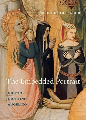 The Embedded Portrait: Giotto, Giottino, Angelico by Wood, Christopher S.