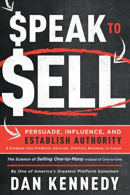 Speak to Sell: Persuade, Influence, and Establish Authority & Promote Your Products, Services, Practice, Business, or Cause by Kennedy, Dan S.