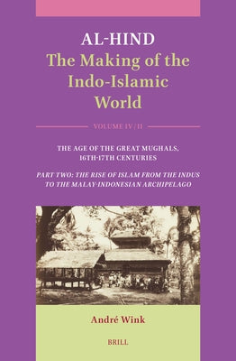 Al-Hind: The Making of the Indo-Islamic World: Volume IV: The Age of the Great Mughals, 16th-17th Centuries. Part Two: The Rise of Islam from the Indu by Wink, Andr&#195;&#169;