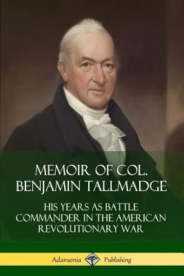 Memoir of Col. Benjamin Tallmadge: His Years as Battle Commander in the American Revolutionary War by Tallmadge, Benjamin