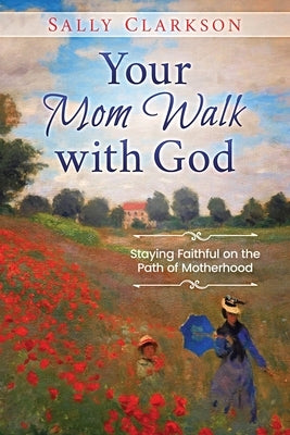 Your Mom Walk with God: Staying Faithful on the Path of Motherhood by Clarkson, Sally