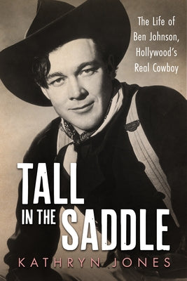 Tall in the Saddle: The Life of Ben Johnson, Hollywood's Real Cowboy by Jones, Kathryn