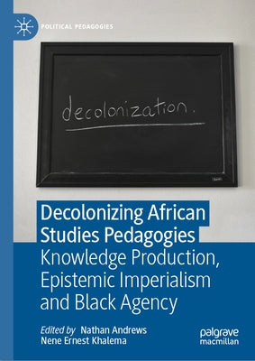 Decolonizing African Studies Pedagogies: Knowledge Production, Epistemic Imperialism and Black Agency by Andrews, Nathan