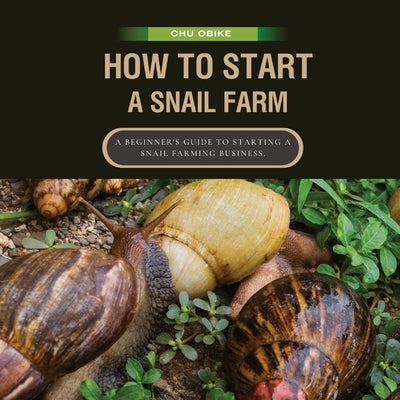 How To Start A Snail Farm ( A beginner guide to African Giant Land Snails): A Beginner's Guide to Starting a Snail Farming Business. by Obike, Chu