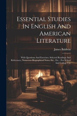 Essential Studies In English And American Literature: With Questions And Exercises, Selected Readings And References, Numerous Biographical Notes, Etc by Baldwin, James