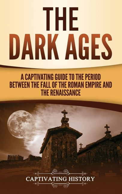 The Dark Ages: A Captivating Guide to the Period Between the Fall of the Roman Empire and the Renaissance by History, Captivating