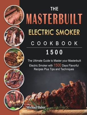 The Masterbuilt Electric Smoker Cookbook 1500: The Ultimate Guide to Master your Masterbuilt Electric Smoker with 1500 Days Flavorful Recipes Plus Tip by Baber, Michael
