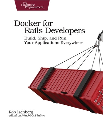 Docker for Rails Developers: Build, Ship, and Run Your Applications Everywhere by Isenberg, Rob