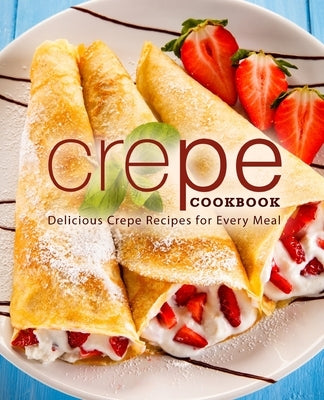 Crepe Cookbook: Delicious Crepe Recipes for Every Meal by Press, Booksumo
