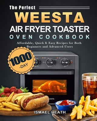 The Perfect WEESTA Air Fryer Toaster Oven Cookbook: 1000-Day Affordable, Quick & Easy Recipes for Both Beginners and Advanced Users by Heath, Ismael