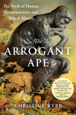 The Arrogant Ape: The Myth of Human Exceptionalism and Why It Matters by Webb, Christine