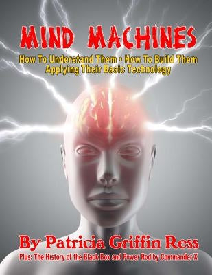 Mind Machines: How To Understand Them- How To Build Them - Applying Their Basic Technology by X, Commander