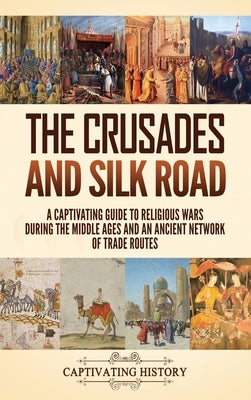 The Crusades and Silk Road: A Captivating Guide to Religious Wars During the Middle Ages and an Ancient Network of Trade Routes by History, Captivating