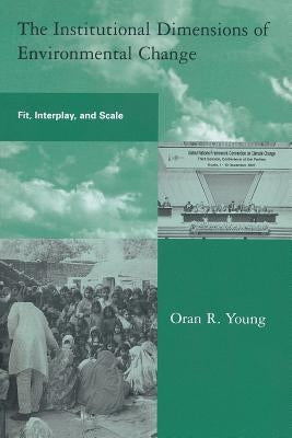 The Institutional Dimensions of Environmental Change: Fit, Interplay, and Scale by Young, Oran R.