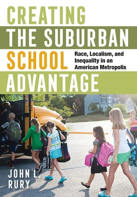 Creating the Suburban School Advantage: Race, Localism, and Inequality in an American Metropolis by Rury, John L.