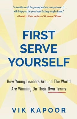 First Serve Yourself: How Young Leaders Around The World Are Winning On Their Own Terms by Kapoor, Vik