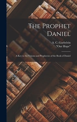 The Prophet Daniel: A Key to the Visions and Prophecies of the Book of Daniel by Gaebelein, A. C.