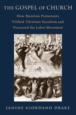 The Gospel of Church: How Mainline Protestants Vilified Christian Socialism and Fractured the Labor Movement by Drake, Janine Giordano