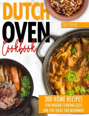 Dutch oven cookbook: 300 Home Recipes For Indoor Cooking. Easy One-Pot Ideas For Beginners by Taylor, Zoey