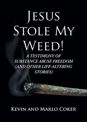 Jesus Stole My Weed!: A Testimony of Substance Abuse Freedom (and Other Life-Altering Stories) by Coker, Kevin