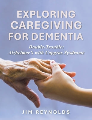 Exploring Caregiving for Dementia: Double-Trouble: Alzheimer's with Capgras Sysdrome by Reynolds, Jim