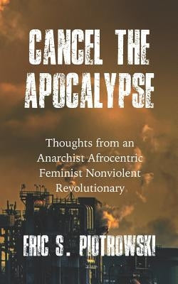 Cancel the Apocalypse: Reflections of an Anarchist Afrocentric Feminist Nonviolent Revolutionary by Piotrowski, Eric S.