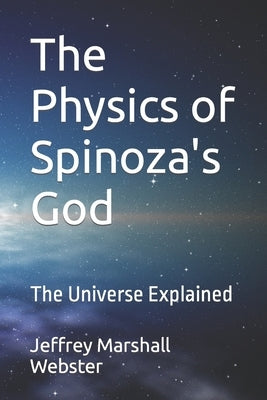 The Physics of Spinoza's God: The Universe Explained by Webster, Jeffrey Marshall
