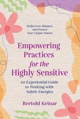 Empowering Practices for the Highly Sensitive: An Experiential Guide to Working with Subtle Energies by Keinar, Bertold