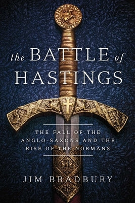 The Battle of Hastings: The Fall of the Anglo-Saxons and the Rise of the Normans by Bradbury, Jim