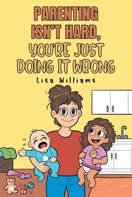 Parenting Isn't Hard, You're Just Doing It Wrong by Williams, Lisa