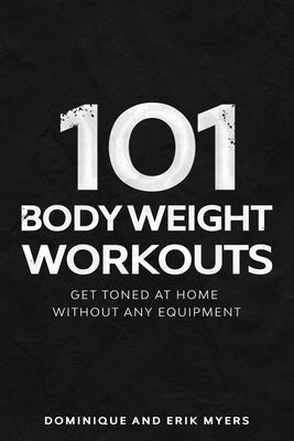 101 Body Weight Workouts: Get Toned At Home Without Any Equipment by Myers, Dominique