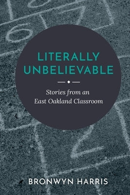 Literally Unbelievable: Stories from an East Oakland Classroom by Harris, Bronwyn