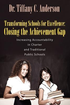 Transforming Schools for Excellence: Closing the Achievement Gap - Increasing Accountability in Charter and Traditional Public Schools by Anderson, Tiffany C.