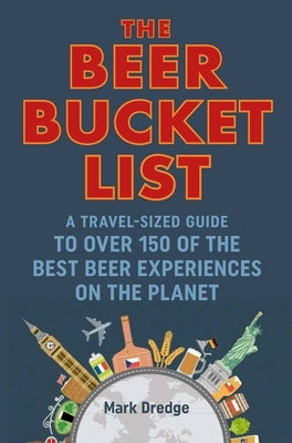 The Beer Bucket List: A Travel-Sized Guide to Over 150 of the Best Beer Experiences on the Planet by Dredge, Mark