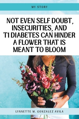 Not Even Self Doubt, Insecurities, and T1Diabetes Can Hinder A Flower That Is Meant To Bloom by Gonzalez Avila, Lynnette M.