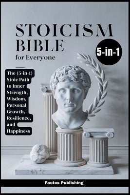 Stoicism Bible for Everyone: The (5-in-1) Stoic Path to Inner Strength, Wisdom, Personal Growth, Resilience, and Happiness by Publishing, Factos