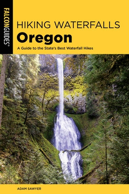 Hiking Waterfalls Oregon: A Guide to the State's Best Waterfall Hikes by Sawyer, Adam