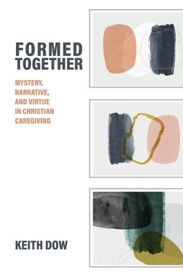 Formed Together: Mystery, Narrative, and Virtue in Christian Caregiving by Dow, Keith