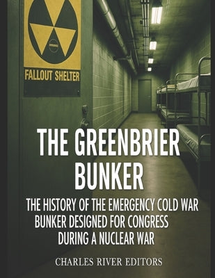 The Greenbrier Bunker: The History of the Emergency Cold War Bunker Designed for Congress during a Nuclear War by Charles River